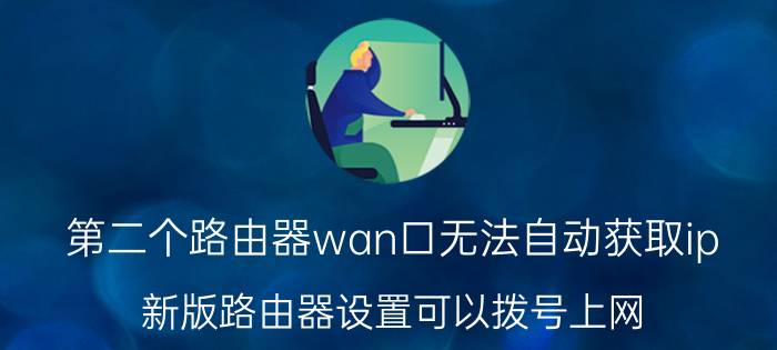 第二个路由器wan口无法自动获取ip 新版路由器设置可以拨号上网，但是自动获取IP地址和固定不能上网？